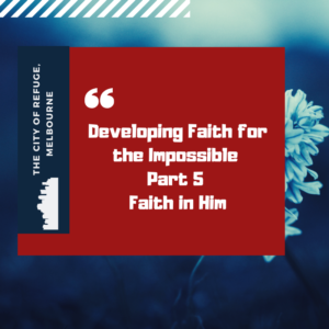Developing Faith for the Impossible Part 5- Faith in Him