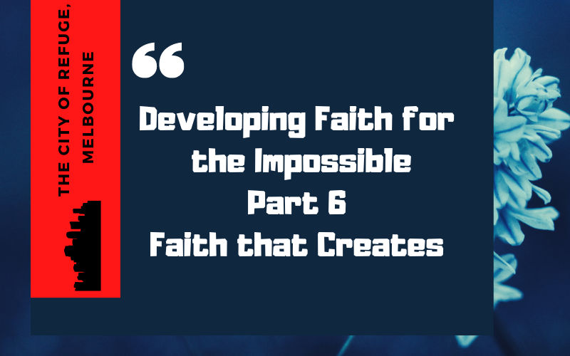 Developing Faith for the Impossible Part 6- Faith that Creates